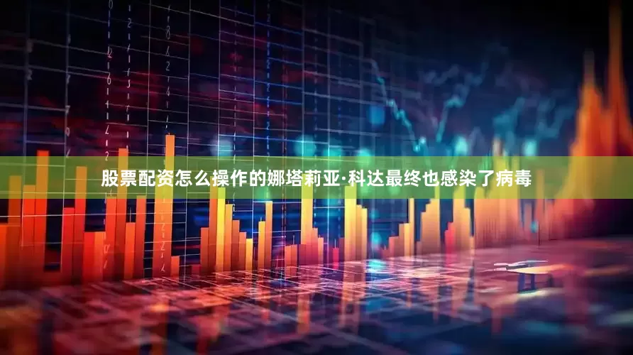 股票配资怎么操作的娜塔莉亚·科达最终也感染了病毒