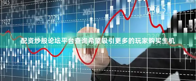 配资炒股论坛平台查询希望吸引更多的玩家购买主机