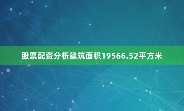 股票配资分析建筑面积19566.52平方米