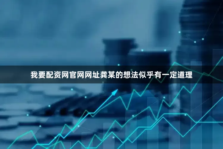 我要配资网官网网址龚某的想法似乎有一定道理