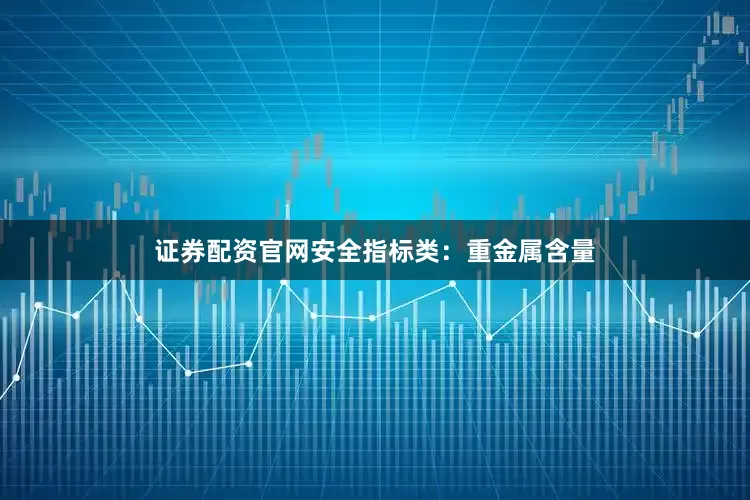 证券配资官网安全指标类：重金属含量