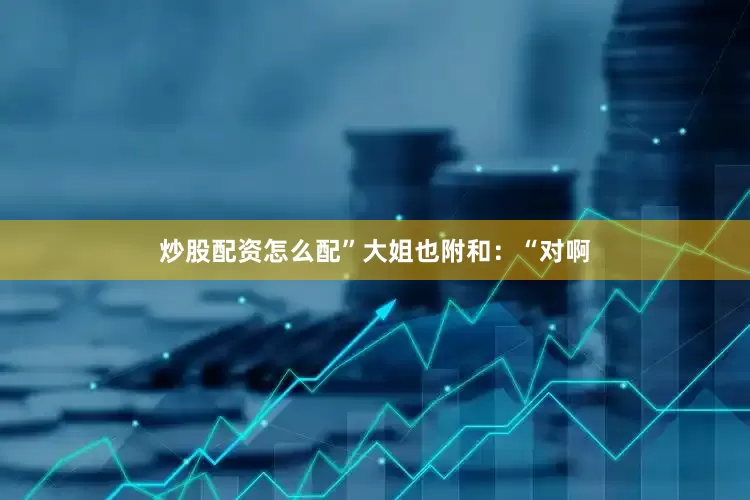 炒股配资怎么配”大姐也附和：“对啊