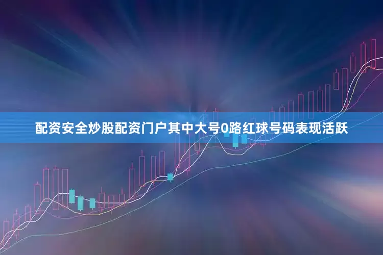配资安全炒股配资门户其中大号0路红球号码表现活跃