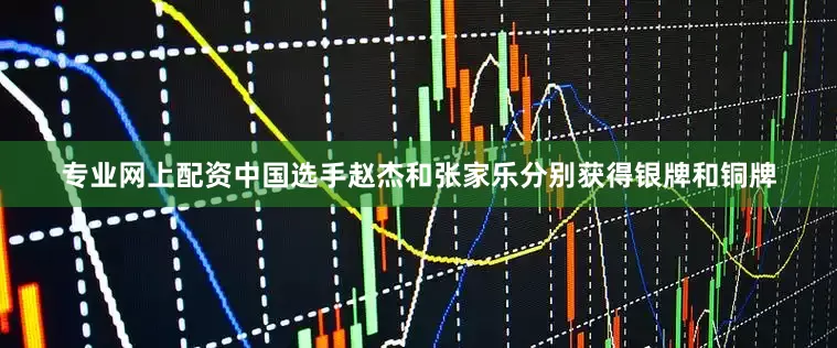 专业网上配资中国选手赵杰和张家乐分别获得银牌和铜牌
