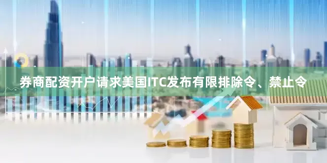券商配资开户请求美国ITC发布有限排除令、禁止令