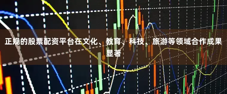 正规的股票配资平台在文化、教育、科技、旅游等领域合作成果显著