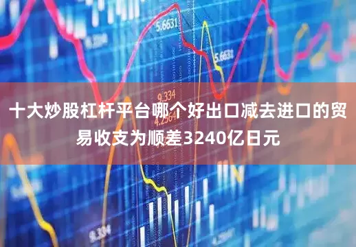 十大炒股杠杆平台哪个好出口减去进口的贸易收支为顺差3240亿日元