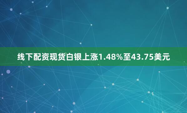 线下配资现货白银上涨1.48%至43.75美元