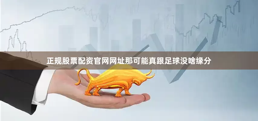 正规股票配资官网网址那可能真跟足球没啥缘分