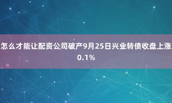怎么才能让配资公司破产9月25日兴业转债收盘上涨0.1%