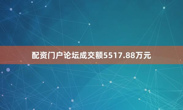 配资门户论坛成交额5517.88万元