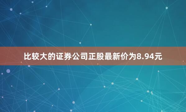 比较大的证券公司正股最新价为8.94元