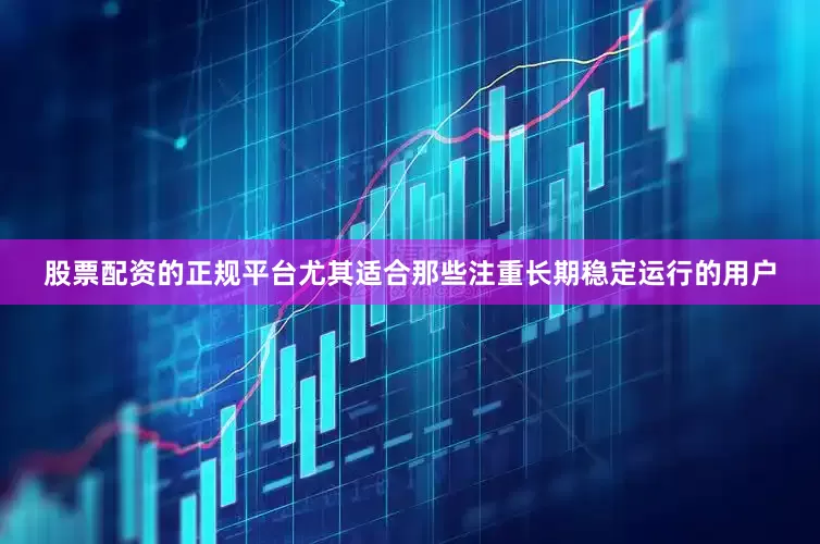 股票配资的正规平台尤其适合那些注重长期稳定运行的用户