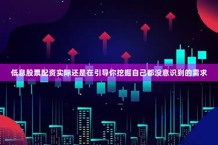 低息股票配资实际还是在引导你挖掘自己都没意识到的需求