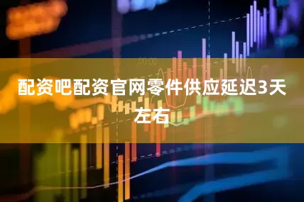 配资吧配资官网零件供应延迟3天左右