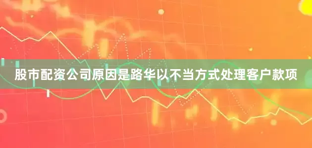 股市配资公司原因是路华以不当方式处理客户款项