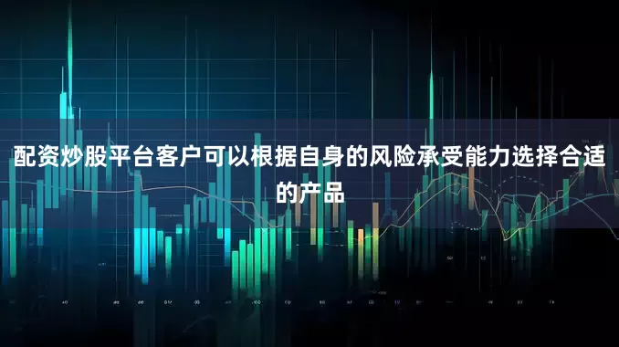 配资炒股平台客户可以根据自身的风险承受能力选择合适的产品