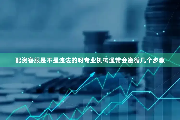 配资客服是不是违法的呀专业机构通常会遵循几个步骤